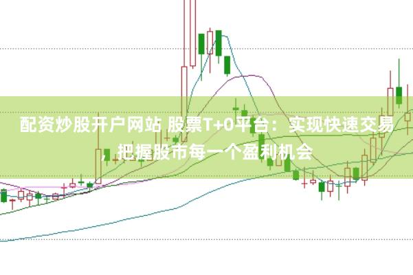 配资炒股开户网站 股票T+0平台：实现快速交易，把握股市每一个盈利机会
