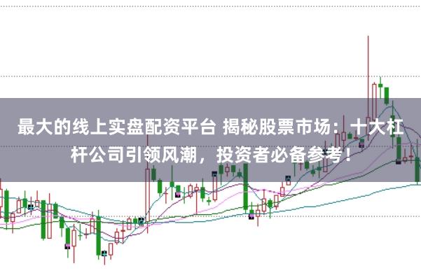 最大的线上实盘配资平台 揭秘股票市场：十大杠杆公司引领风潮，投资者必备参考！