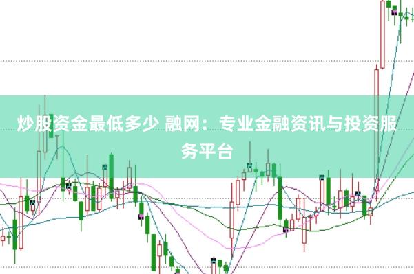 炒股资金最低多少 融网：专业金融资讯与投资服务平台
