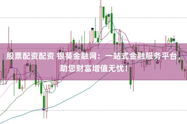 股票配资配资 银葵金融网：一站式金融服务平台，助您财富增值无忧！