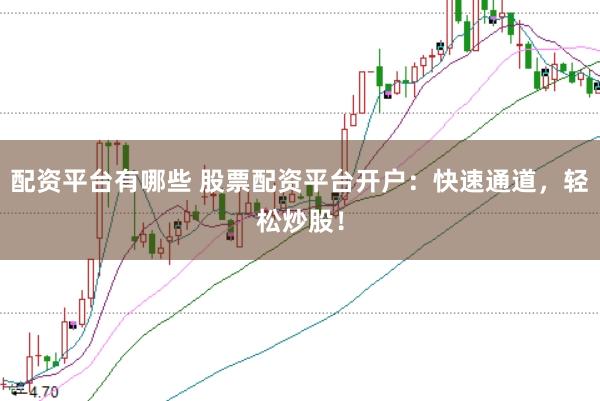 配资平台有哪些 股票配资平台开户：快速通道，轻松炒股！