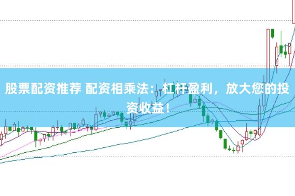 股票配资推荐 配资相乘法：杠杆盈利，放大您的投资收益！