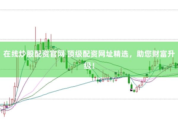 在线炒股配资官网 顶级配资网址精选，助您财富升级！