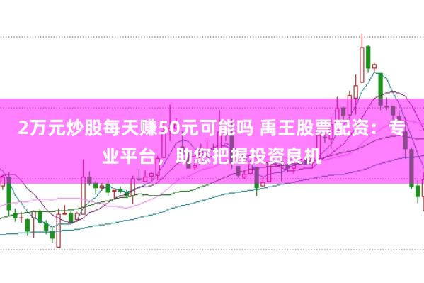 2万元炒股每天赚50元可能吗 禹王股票配资：专业平台，助您把握投资良机