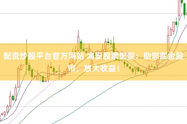 配资炒股平台官方网站 海安股票配资：助您掘金股市，放大收益！