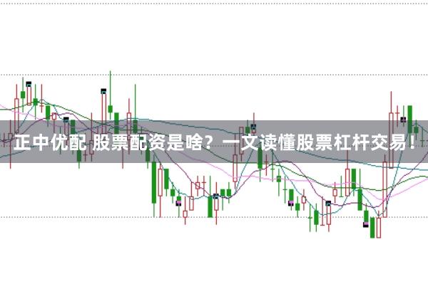 正中优配 股票配资是啥？一文读懂股票杠杆交易！