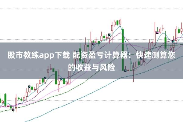 股市教练app下载 配资盈亏计算器：快速测算您的收益与风险