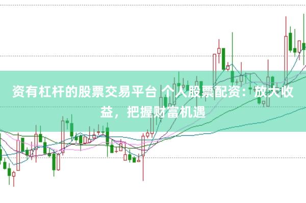 资有杠杆的股票交易平台 个人股票配资：放大收益，把握财富机遇