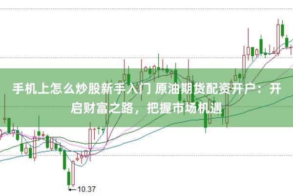 手机上怎么炒股新手入门 原油期货配资开户：开启财富之路，把握市场机遇