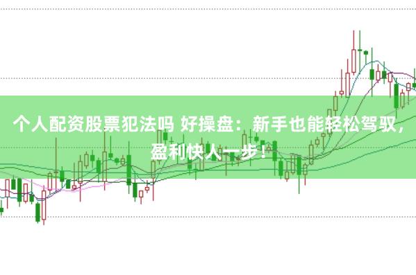 个人配资股票犯法吗 好操盘：新手也能轻松驾驭，盈利快人一步！
