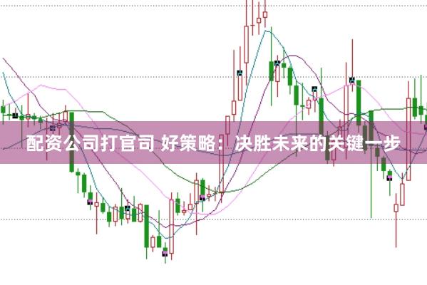 配资公司打官司 好策略：决胜未来的关键一步
