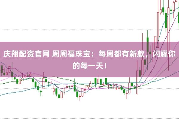 庆翔配资官网 周周福珠宝：每周都有新款，闪耀你的每一天！