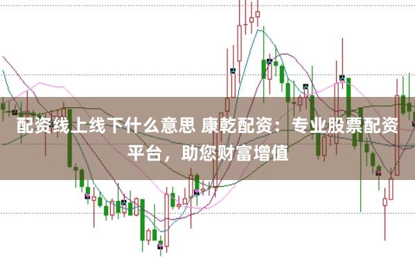 配资线上线下什么意思 康乾配资：专业股票配资平台，助您财富增值