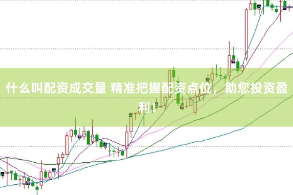 什么叫配资成交量 精准把握配资点位，助您投资盈利！