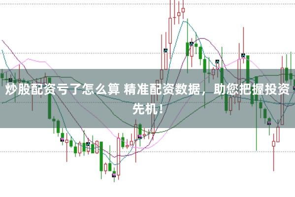 炒股配资亏了怎么算 精准配资数据，助您把握投资先机！