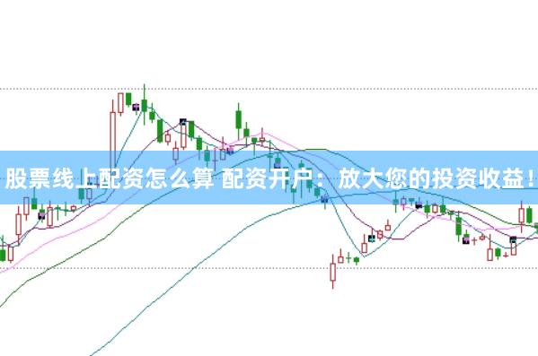 股票线上配资怎么算 配资开户：放大您的投资收益！