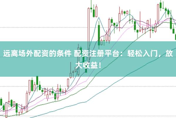 远离场外配资的条件 配资注册平台：轻松入门，放大收益！