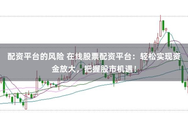 配资平台的风险 在线股票配资平台：轻松实现资金放大，把握股市机遇！