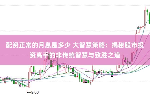 配资正常的月息是多少 大智慧策略：揭秘股市投资高手的非传统智慧与致胜之道