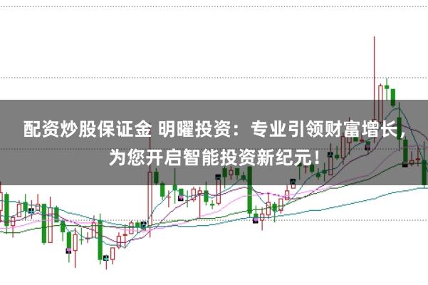 配资炒股保证金 明曜投资：专业引领财富增长，为您开启智能投资新纪元！