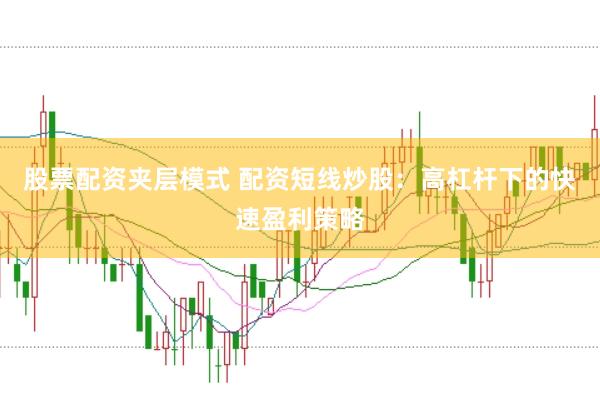 股票配资夹层模式 配资短线炒股：高杠杆下的快速盈利策略