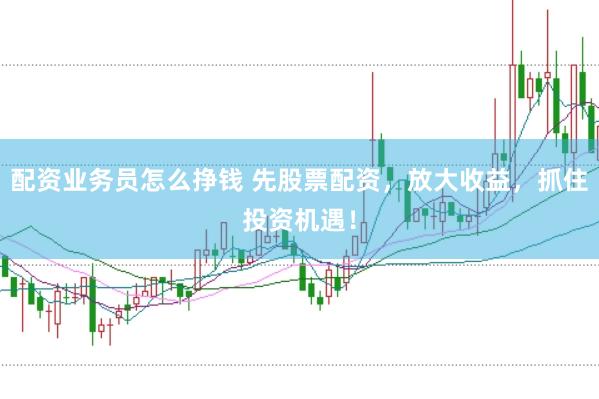配资业务员怎么挣钱 先股票配资，放大收益，抓住投资机遇！