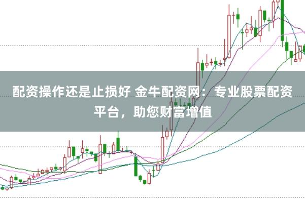 配资操作还是止损好 金牛配资网：专业股票配资平台，助您财富增值