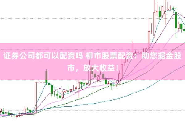 证券公司都可以配资吗 柳市股票配资：助您掘金股市，放大收益！