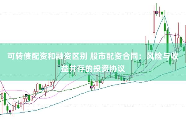 可转债配资和融资区别 股市配资合同：风险与收益并存的投资协议
