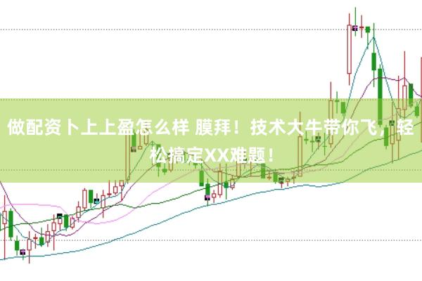 做配资卜上上盈怎么样 膜拜！技术大牛带你飞，轻松搞定XX难题！