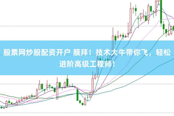 股票网炒股配资开户 膜拜！技术大牛带你飞，轻松进阶高级工程师！