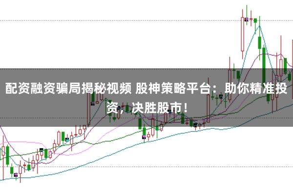 配资融资骗局揭秘视频 股神策略平台：助你精准投资，决胜股市！