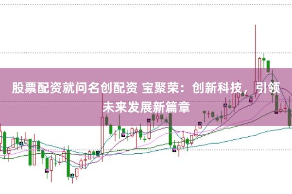 股票配资就问名创配资 宝聚荣：创新科技，引领未来发展新篇章