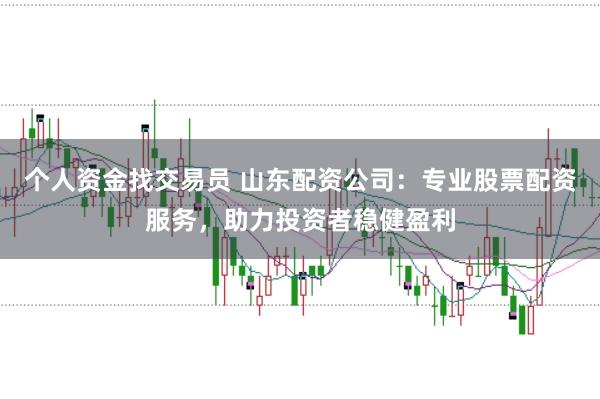 个人资金找交易员 山东配资公司:专业股票配资服务,助力投资者稳健盈利
