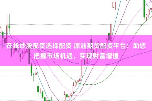 在线炒股配资选择配资 原油期货配资平台：助您把握市场机遇，实现财富增值