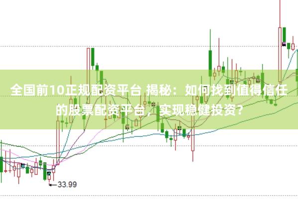 全国前10正规配资平台 揭秘:如何找到值得信任的股票配资平台,实现稳健投资?