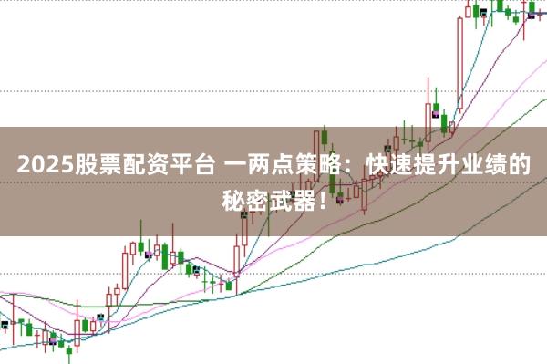 2025股票配资平台 一两点策略:快速提升业绩的秘密武器!