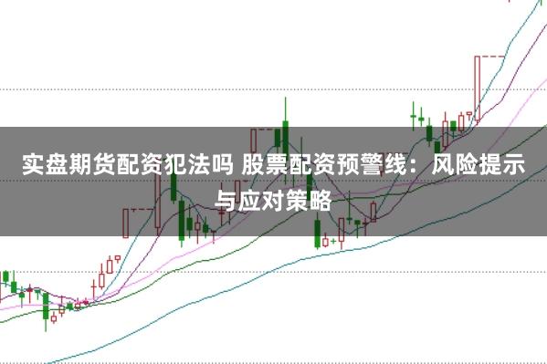 实盘期货配资犯法吗 股票配资预警线:风险提示与应对策略