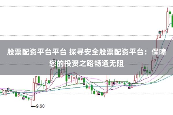 股票配资平台平台 探寻安全股票配资平台：保障您的投资之路畅通无阻