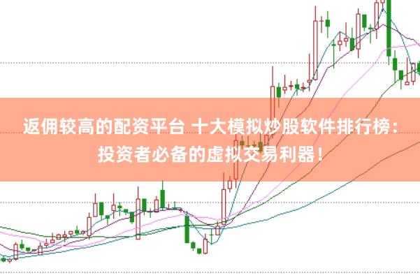返佣较高的配资平台 十大模拟炒股软件排行榜:投资者必备的虚拟交易利器!