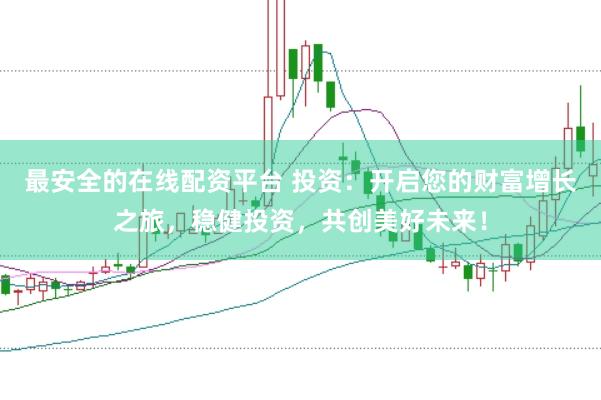 最安全的在线配资平台 投资：开启您的财富增长之旅，稳健投资，共创美好未来！