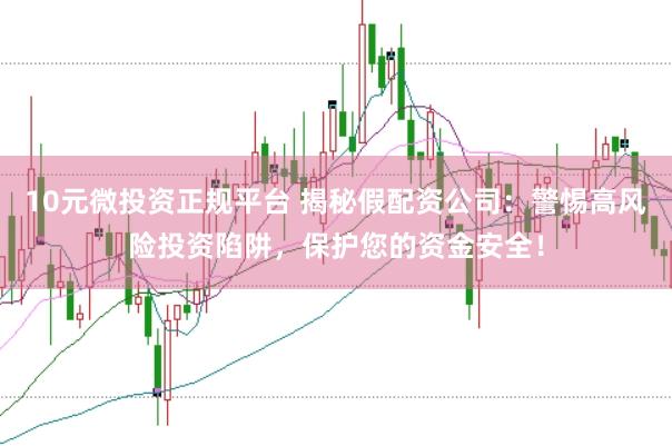 10元微投资正规平台 揭秘假配资公司:警惕高风险投资陷阱,保护您的资金安全!