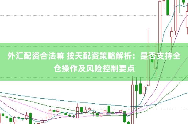 外汇配资合法嘛 按天配资策略解析:是否支持全仓操作及风险控制要点