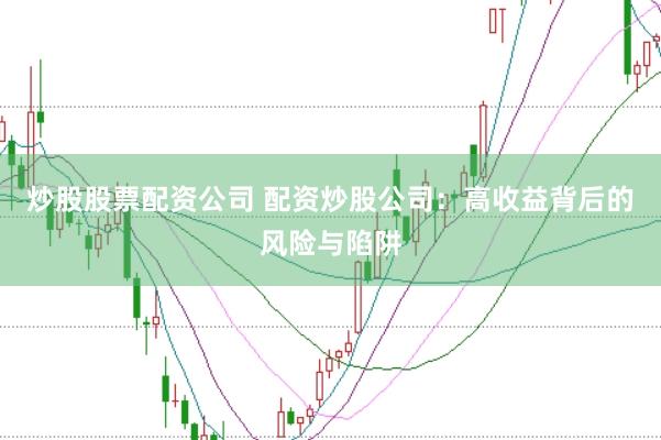 炒股股票配资公司 配资炒股公司:高收益背后的风险与陷阱