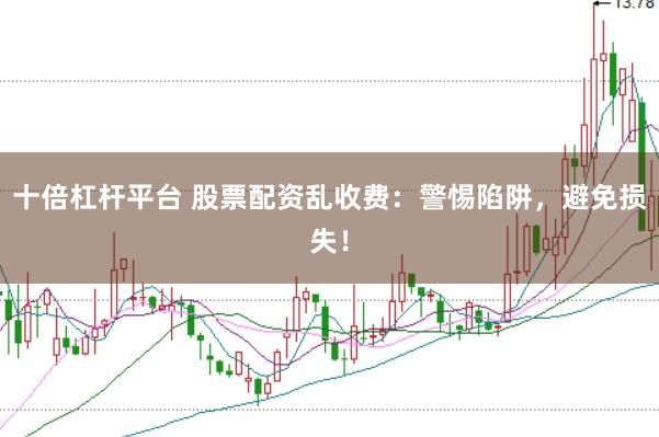 十倍杠杆平台 股票配资乱收费:警惕陷阱,避免损失!