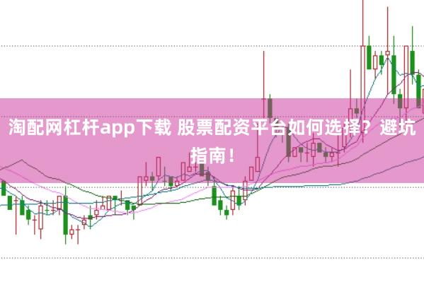 淘配网杠杆app下载 股票配资平台如何选择？避坑指南！