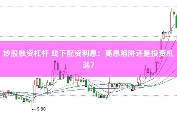 炒股融资杠杆 线下配资利息:高息陷阱还是投资机遇?