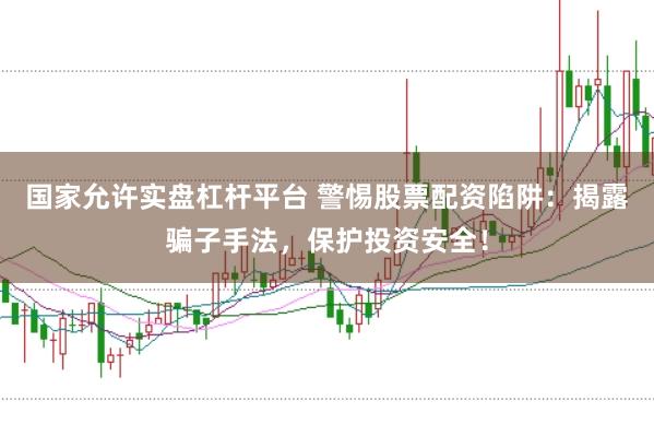 国家允许实盘杠杆平台 警惕股票配资陷阱:揭露骗子手法,保护投资安全!