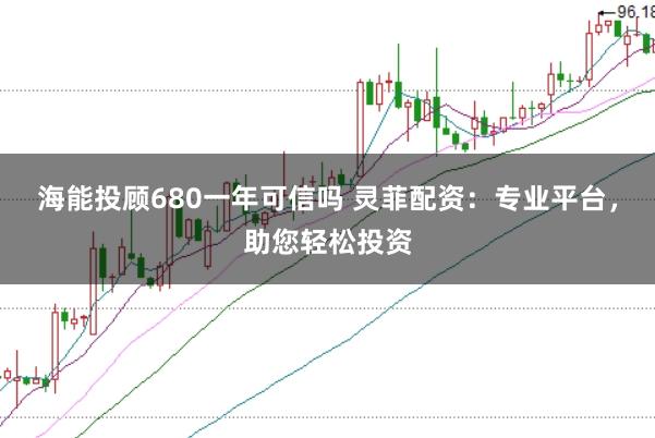 海能投顾680一年可信吗 灵菲配资:专业平台,助您轻松投资