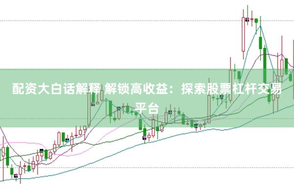 配资大白话解释 解锁高收益:探索股票杠杆交易平台
